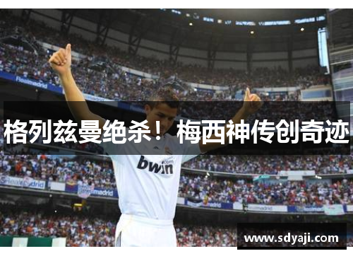 格列兹曼绝杀！梅西神传创奇迹