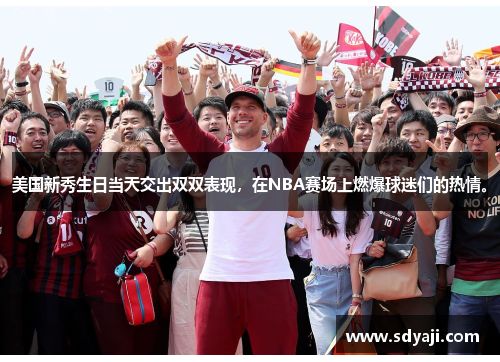 美国新秀生日当天交出双双表现，在NBA赛场上燃爆球迷们的热情。
