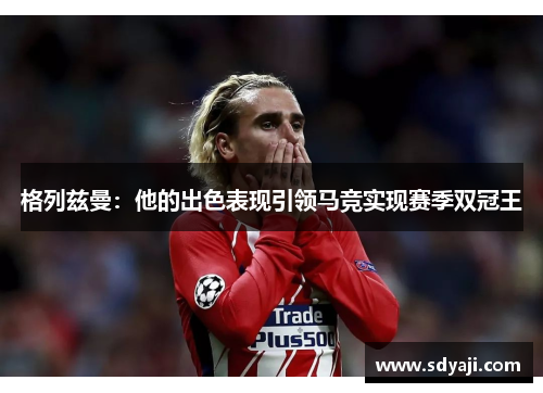 格列兹曼：他的出色表现引领马竞实现赛季双冠王